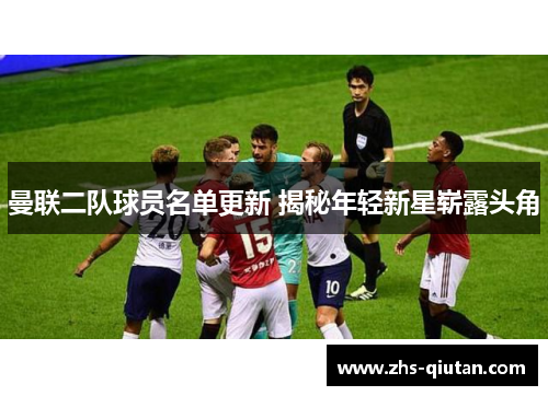 曼联二队球员名单更新 揭秘年轻新星崭露头角