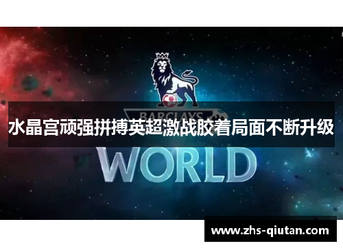 水晶宫顽强拼搏英超激战胶着局面不断升级 水晶宫顽强拼搏英超激战胶着局面不断升级