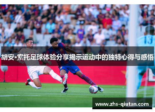 胡安·索托足球体验分享揭示运动中的独特心得与感悟 胡安·索托足球体验分享揭示运动中的独特心得与感悟