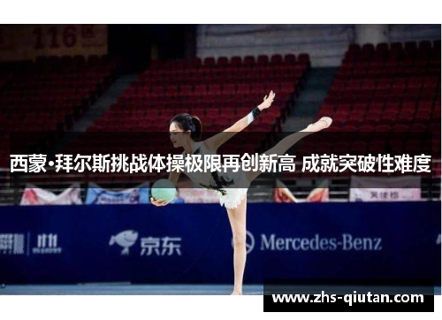 西蒙·拜尔斯挑战体操极限再创新高 成就突破性难度