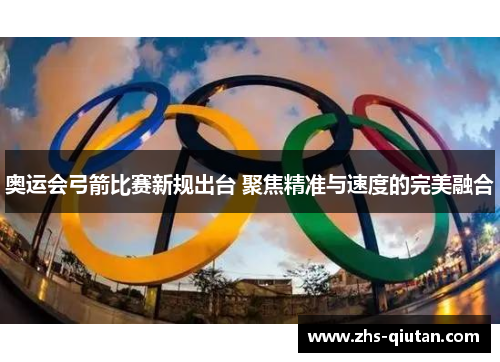 奥运会弓箭比赛新规出台 聚焦精准与速度的完美融合 奥运会弓箭比赛新规出台 聚焦精准与速度的完美融合