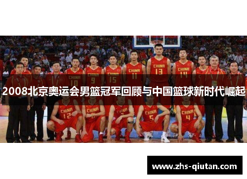 2008北京奥运会男篮冠军回顾与中国篮球新时代崛起 2008北京奥运会男篮冠军回顾与中国篮球新时代崛起