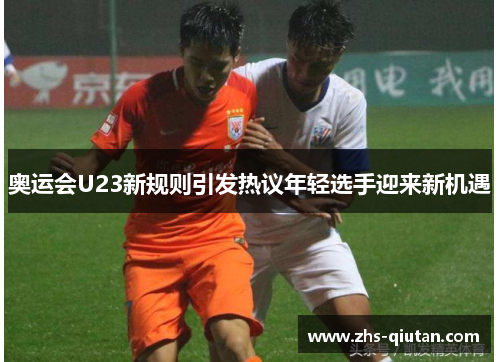 奥运会U23新规则引发热议年轻选手迎来新机遇 奥运会U23新规则引发热议年轻选手迎来新机遇