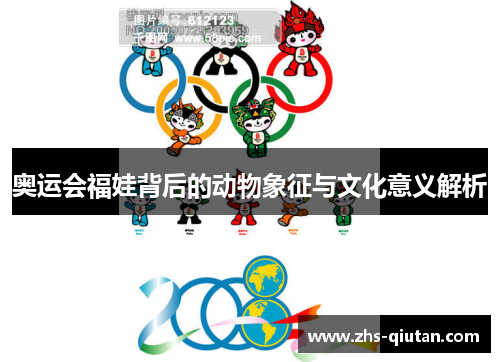 奥运会福娃背后的动物象征与文化意义解析 奥运会福娃背后的动物象征与文化意义解析