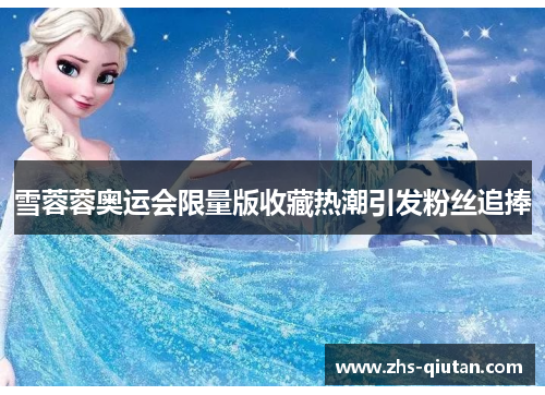 雪蓉蓉奥运会限量版收藏热潮引发粉丝追捧
